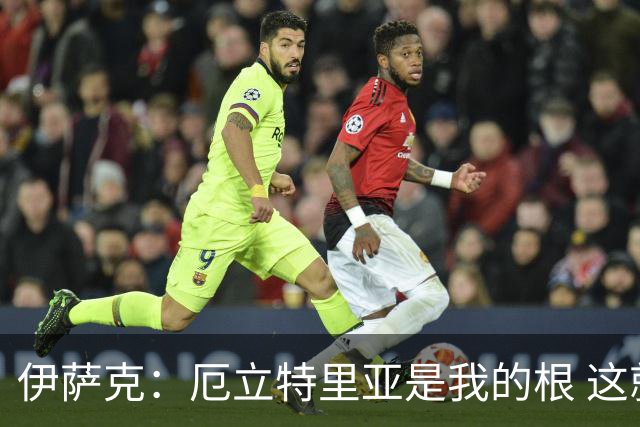 伊萨克：厄立特里亚是我的根 这就是为什么我球鞋上印着两面国旗