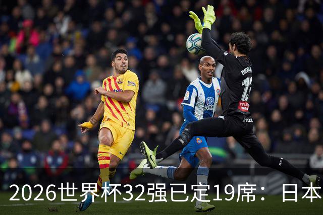 2026世界杯32强已定19席：日本澳大利亚晋级 韩国待定