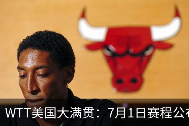WTT美国大满贯：7月1日赛程公布！国乒迎战勒布伦兄弟，王曼昱对决日本削球手